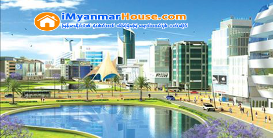 အိုင္စီတီၿမိဳ႕ေတာ္အတြက္ေျမေနရာ၀ယ္ယူမႈအၿပီးသတ္ႏိုင္သျဖင့္ တည္ေဆာက္ေရးမ်ားစတင္မည္ - Property News in Myanmar from iMyanmarHouse.com