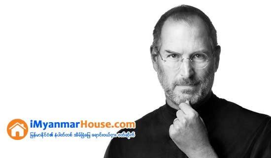 ေအာင္ျမင္လိုသူတိုင္းအတြက္ Steve Jobs ဆီမွ သင္ယူႏိုင္တဲ့အရာ (၅) မ်ိဳး - Property Knowledge in Myanmar from iMyanmarHouse.com