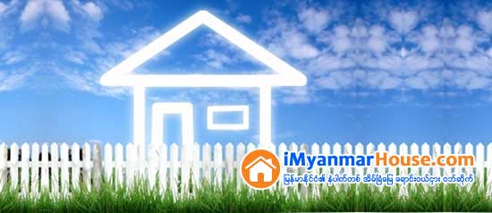 ၿခံေျမႏွင့္ အိမ္ကို ၀ယ္မည္ ဆုိလွ်င္ - Property Knowledge in Myanmar from iMyanmarHouse.com