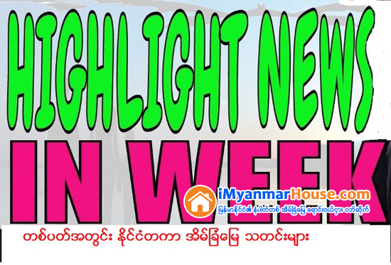 တစ္ပတ္အတြင္း အိမ္ျခံေျမသတင္းမ်ား - Property News in Myanmar from iMyanmarHouse.com